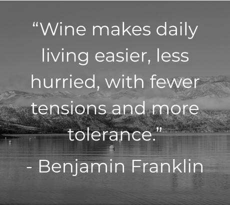  “Wine makes daily living easier, less hurried, with fewer tensions and more tolerance.” - Benjamin Franklin